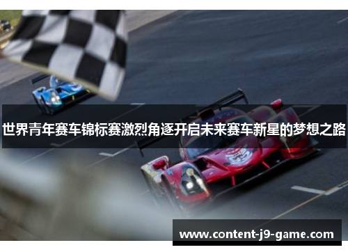 世界青年赛车锦标赛激烈角逐开启未来赛车新星的梦想之路 世界青年赛车锦标赛激烈角逐开启未来赛车新星的梦想之路