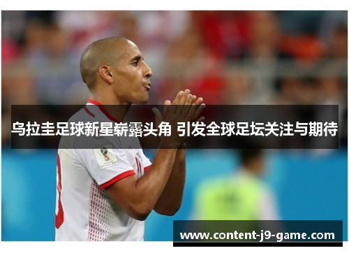 乌拉圭足球新星崭露头角 引发全球足坛关注与期待 乌拉圭足球新星崭露头角 引发全球足坛关注与期待