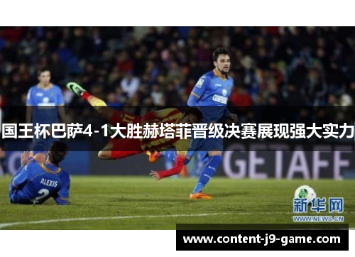 国王杯巴萨4-1大胜赫塔菲晋级决赛展现强大实力 国王杯巴萨4-1大胜赫塔菲晋级决赛展现强大实力