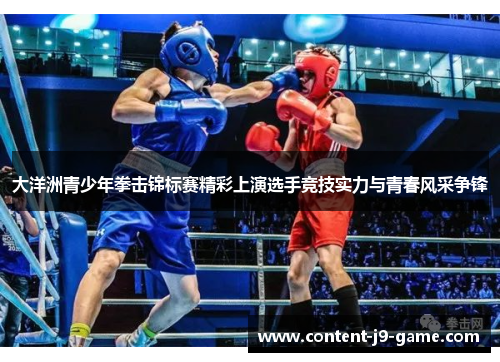 大洋洲青少年拳击锦标赛精彩上演选手竞技实力与青春风采争锋 大洋洲青少年拳击锦标赛精彩上演选手竞技实力与青春风采争锋