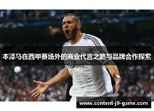 本泽马在西甲赛场外的商业代言之路与品牌合作探索 本泽马在西甲赛场外的商业代言之路与品牌合作探索