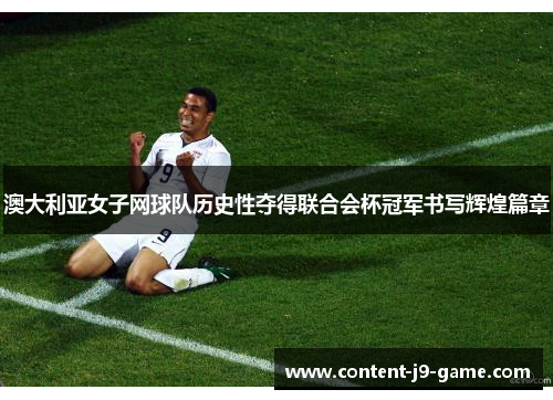 澳大利亚女子网球队历史性夺得联合会杯冠军书写辉煌篇章 澳大利亚女子网球队历史性夺得联合会杯冠军书写辉煌篇章