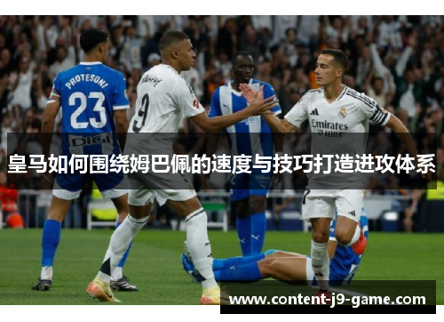 皇马如何围绕姆巴佩的速度与技巧打造进攻体系 皇马如何围绕姆巴佩的速度与技巧打造进攻体系