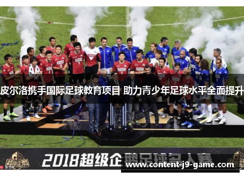 皮尔洛携手国际足球教育项目 助力青少年足球水平全面提升 皮尔洛携手国际足球教育项目 助力青少年足球水平全面提升