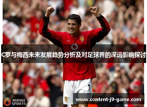 C罗与梅西未来发展趋势分析及对足球界的深远影响探讨 C罗与梅西未来发展趋势分析及对足球界的深远影响探讨