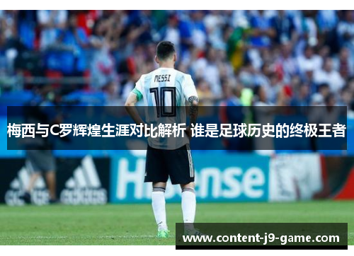 梅西与C罗辉煌生涯对比解析 谁是足球历史的终极王者 梅西与C罗辉煌生涯对比解析 谁是足球历史的终极王者