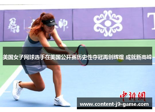 美国女子网球选手在美国公开赛历史性夺冠再创辉煌 成就新高峰 美国女子网球选手在美国公开赛历史性夺冠再创辉煌 成就新高峰
