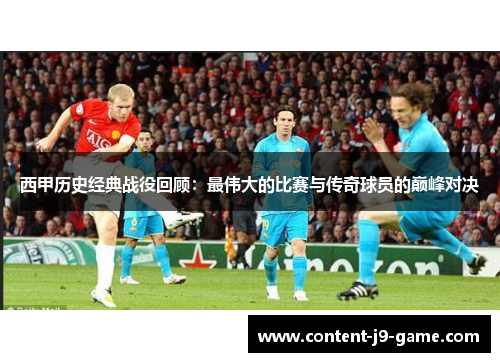 西甲历史经典战役回顾:最伟大的比赛与传奇球员的巅峰对决 西甲历史经典战役回顾:最伟大的比赛与传奇球员的巅峰对决