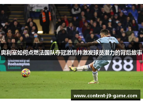 奥利塞如何点燃法国队夺冠激情并激发球员潜力的背后故事 奥利塞如何点燃法国队夺冠激情并激发球员潜力的背后故事