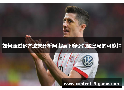 如何通过多方迹象分析阿诺德下赛季加盟皇马的可能性