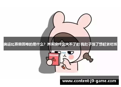 奥运比赛最困难的是什么?其实没什么大不了的 我肚子饿了想赶紧吃饭 奥运比赛最困难的是什么?其实没什么大不了的 我肚子饿了想赶紧吃饭