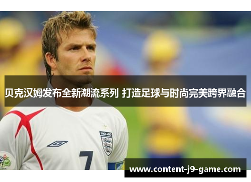 贝克汉姆发布全新潮流系列 打造足球与时尚完美跨界融合 贝克汉姆发布全新潮流系列 打造足球与时尚完美跨界融合