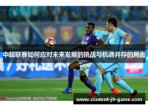 中超联赛如何应对未来发展的挑战与机遇并存的局面 中超联赛如何应对未来发展的挑战与机遇并存的局面