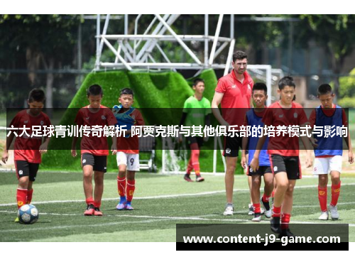六大足球青训传奇解析 阿贾克斯与其他俱乐部的培养模式与影响 六大足球青训传奇解析 阿贾克斯与其他俱乐部的培养模式与影响