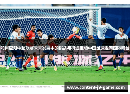 如何应对中超联赛未来发展中的挑战与机遇推动中国足球走向国际舞台 如何应对中超联赛未来发展中的挑战与机遇推动中国足球走向国际舞台