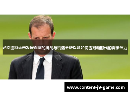 尤文图斯未来发展面临的挑战与机遇分析以及如何应对新时代的竞争压力 尤文图斯未来发展面临的挑战与机遇分析以及如何应对新时代的竞争压力
