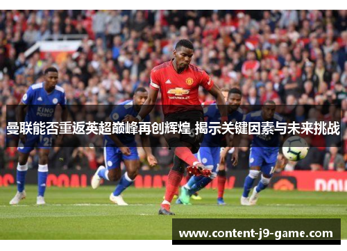 曼联能否重返英超巅峰再创辉煌 揭示关键因素与未来挑战 曼联能否重返英超巅峰再创辉煌 揭示关键因素与未来挑战
