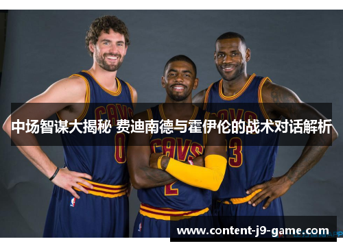 中场智谋大揭秘 费迪南德与霍伊伦的战术对话解析 中场智谋大揭秘 费迪南德与霍伊伦的战术对话解析