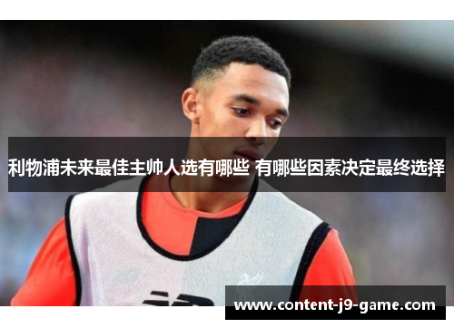 利物浦未来最佳主帅人选有哪些 有哪些因素决定最终选择 利物浦未来最佳主帅人选有哪些 有哪些因素决定最终选择