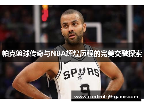 帕克篮球传奇与NBA辉煌历程的完美交融探索 帕克篮球传奇与NBA辉煌历程的完美交融探索