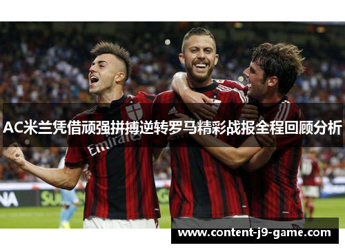 AC米兰凭借顽强拼搏逆转罗马精彩战报全程回顾分析 AC米兰凭借顽强拼搏逆转罗马精彩战报全程回顾分析