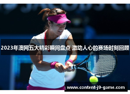 2023年澳网五大精彩瞬间盘点 激动人心的赛场时刻回顾