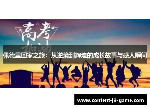 佩德里回家之旅:从逆境到辉煌的成长故事与感人瞬间 佩德里回家之旅:从逆境到辉煌的成长故事与感人瞬间