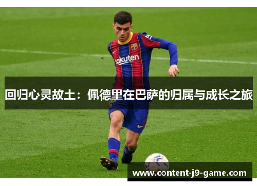 回归心灵故土:佩德里在巴萨的归属与成长之旅 回归心灵故土:佩德里在巴萨的归属与成长之旅