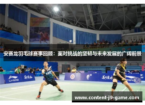 安赛龙羽毛球赛事回顾:面对挑战的坚韧与未来发展的广阔前景 安赛龙羽毛球赛事回顾:面对挑战的坚韧与未来发展的广阔前景
