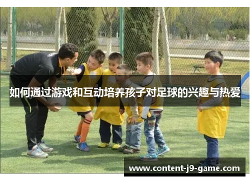 如何通过游戏和互动培养孩子对足球的兴趣与热爱