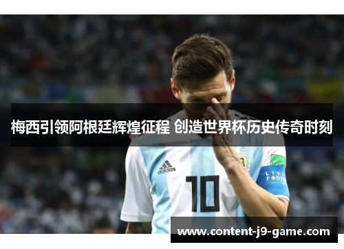 梅西引领阿根廷辉煌征程 创造世界杯历史传奇时刻 梅西引领阿根廷辉煌征程 创造世界杯历史传奇时刻