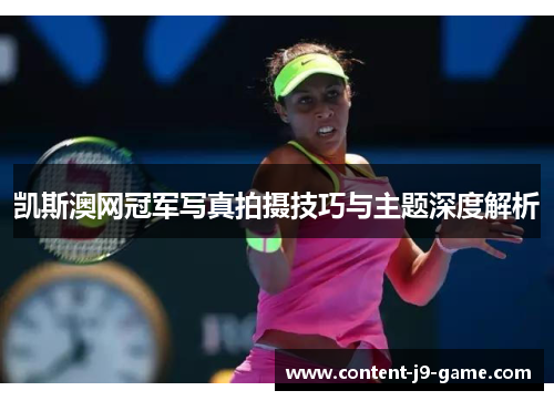凯斯澳网冠军写真拍摄技巧与主题深度解析 凯斯澳网冠军写真拍摄技巧与主题深度解析