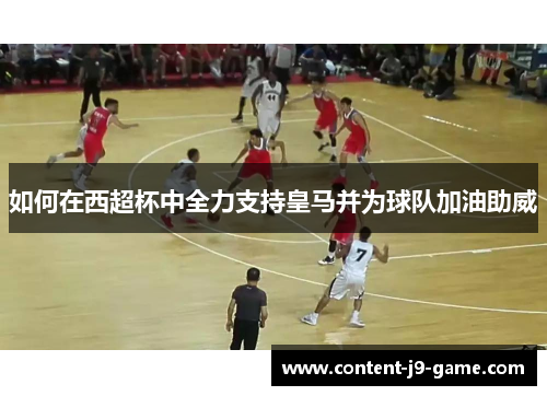 如何在西超杯中全力支持皇马并为球队加油助威 如何在西超杯中全力支持皇马并为球队加油助威