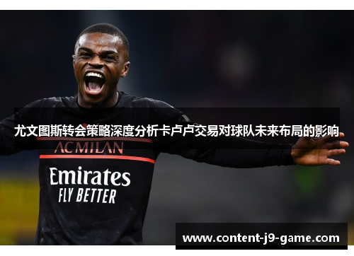 尤文图斯转会策略深度分析卡卢卢交易对球队未来布局的影响 尤文图斯转会策略深度分析卡卢卢交易对球队未来布局的影响