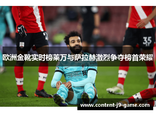 欧洲金靴实时榜莱万与萨拉赫激烈争夺榜首荣耀 欧洲金靴实时榜莱万与萨拉赫激烈争夺榜首荣耀