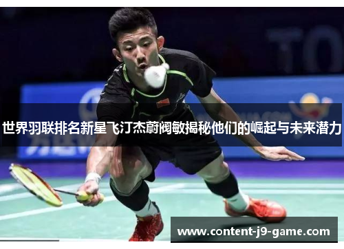 世界羽联排名新星飞汀杰蔚阀敏揭秘他们的崛起与未来潜力 世界羽联排名新星飞汀杰蔚阀敏揭秘他们的崛起与未来潜力