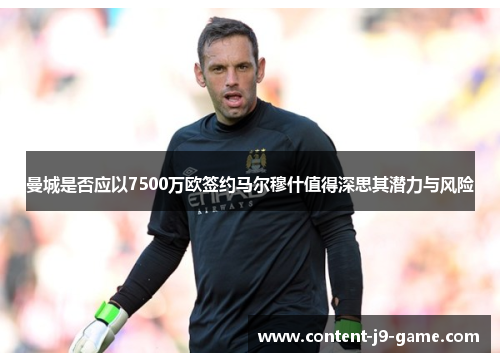 曼城是否应以7500万欧签约马尔穆什值得深思其潜力与风险 曼城是否应以7500万欧签约马尔穆什值得深思其潜力与风险