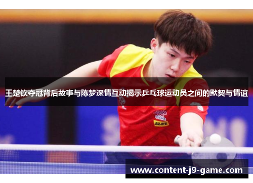 王楚钦夺冠背后故事与陈梦深情互动揭示乒乓球运动员之间的默契与情谊 王楚钦夺冠背后故事与陈梦深情互动揭示乒乓球运动员之间的默契与情谊