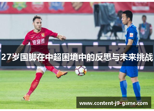 27岁国脚在中超困境中的反思与未来挑战 27岁国脚在中超困境中的反思与未来挑战