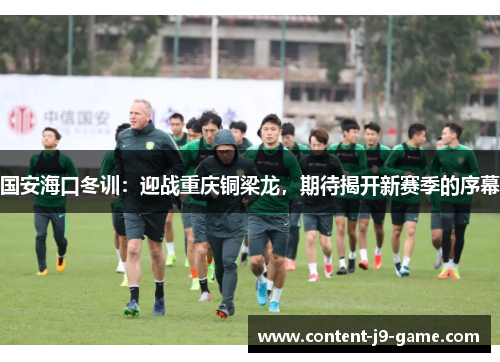 国安海口冬训:迎战重庆铜梁龙,期待揭开新赛季的序幕 国安海口冬训:迎战重庆铜梁龙,期待揭开新赛季的序幕