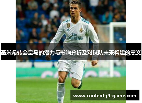 基米希转会皇马的潜力与影响分析及对球队未来构建的意义 基米希转会皇马的潜力与影响分析及对球队未来构建的意义