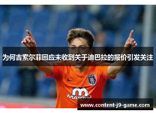 为何吉索尔菲回应未收到关于迪巴拉的报价引发关注 为何吉索尔菲回应未收到关于迪巴拉的报价引发关注