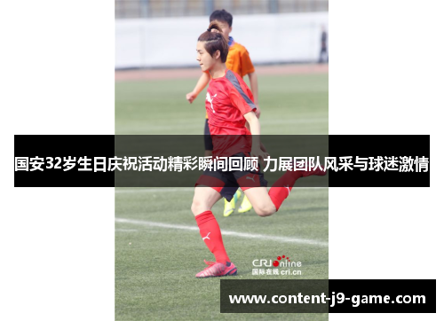 国安32岁生日庆祝活动精彩瞬间回顾 力展团队风采与球迷激情 国安32岁生日庆祝活动精彩瞬间回顾 力展团队风采与球迷激情