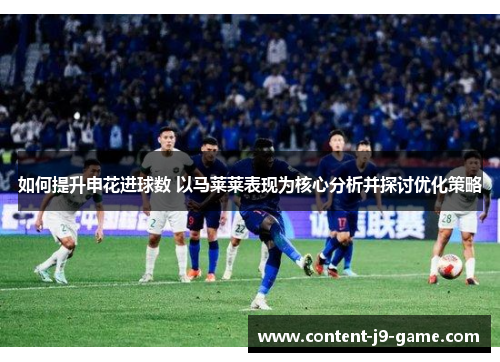 如何提升申花进球数 以马莱莱表现为核心分析并探讨优化策略 如何提升申花进球数 以马莱莱表现为核心分析并探讨优化策略
