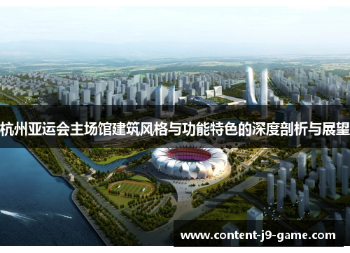 杭州亚运会主场馆建筑风格与功能特色的深度剖析与展望 杭州亚运会主场馆建筑风格与功能特色的深度剖析与展望
