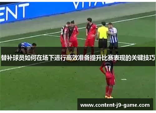 替补球员如何在场下进行高效准备提升比赛表现的关键技巧 替补球员如何在场下进行高效准备提升比赛表现的关键技巧