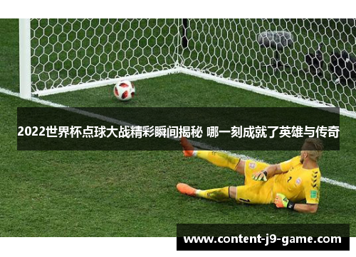 2022世界杯点球大战精彩瞬间揭秘 哪一刻成就了英雄与传奇 2022世界杯点球大战精彩瞬间揭秘 哪一刻成就了英雄与传奇