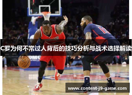 C罗为何不常过人背后的技巧分析与战术选择解读 C罗为何不常过人背后的技巧分析与战术选择解读