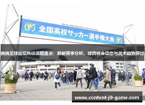 偶偶足球论坛热议话题盘点：最新赛事分析、球员转会动态与战术趋势探讨
