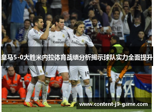 皇马5-0大胜米内拉体育战绩分析揭示球队实力全面提升 皇马5-0大胜米内拉体育战绩分析揭示球队实力全面提升